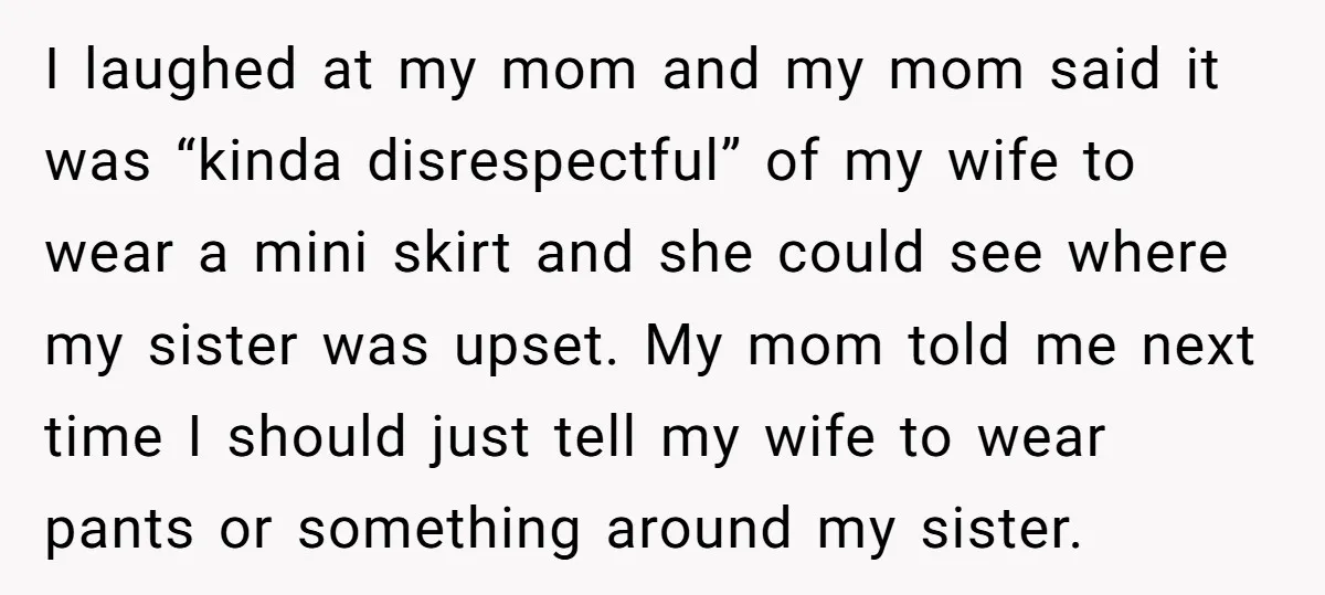 I laughed at my mom and my mom said it was “kinda disrespectful” of my wife to wear a mini skirt and she could see where my sister was upset....
