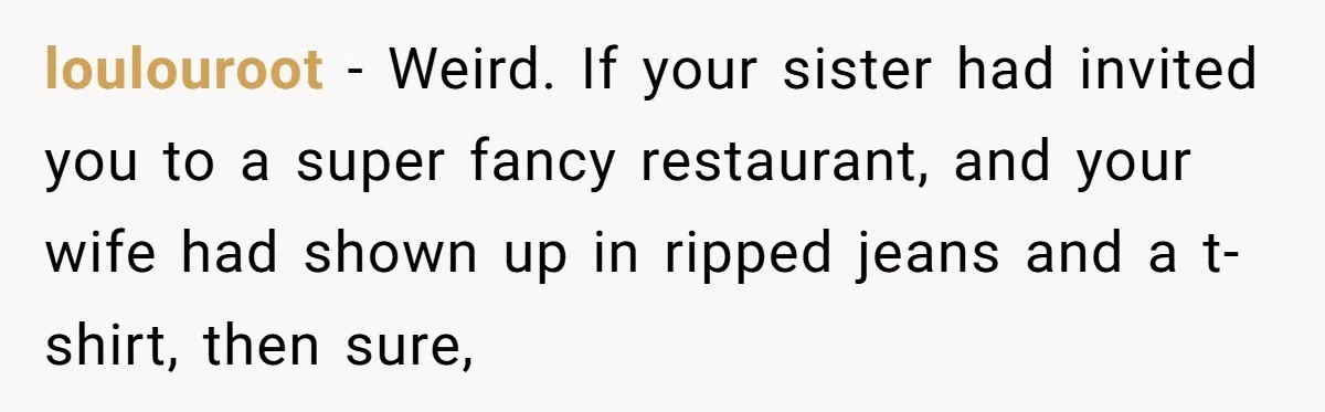 loulouroot − Weird. If your sister had invited you to a super fancy restaurant, and your wife had shown up in ripped jeans and a t-shirt, then sure,