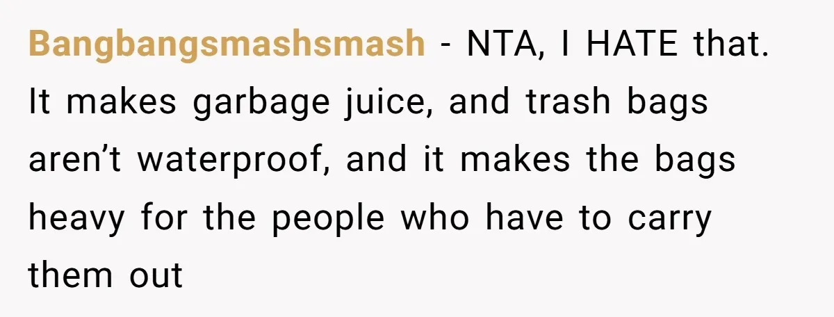 Bangbangsmashsmash − NTA, I HATE that. It makes garbage juice, and trash bags aren’t waterproof, and it makes the bags heavy for the people who have to carry them out