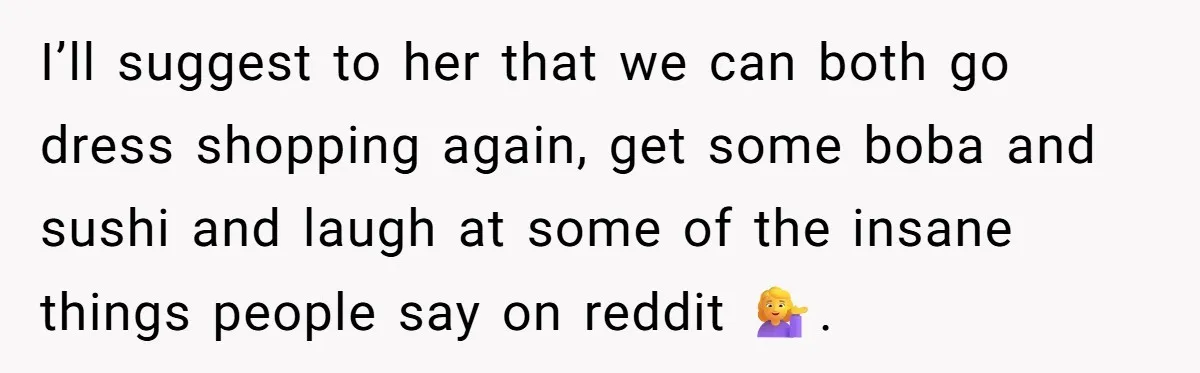 I’ll suggest to her that we can both go dress shopping again, get some boba and sushi and laugh at some of the insane things people say on reddit 💁♀️.