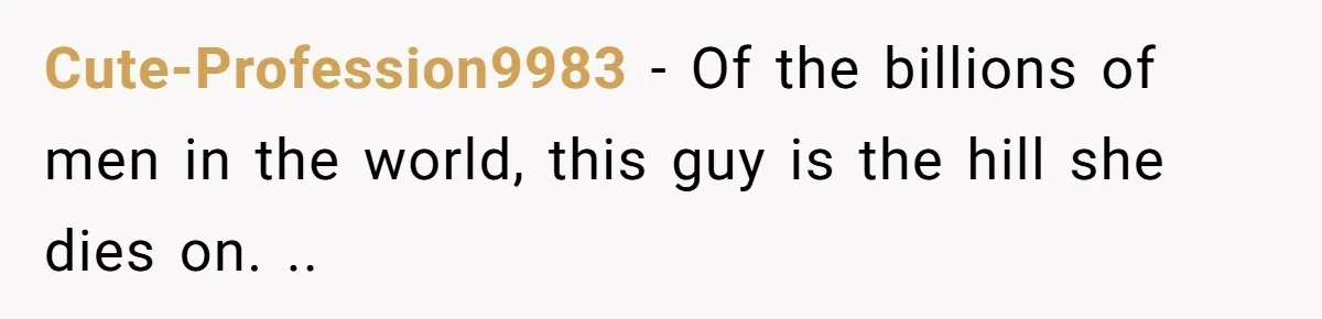 Cute-Profession9983 − Of the billions of men in the world, this guy is the hill she dies on. ..
