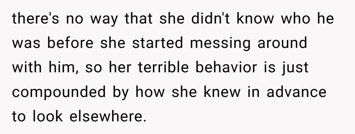 there's no way that she didn't know who he was before she started messing around with him, so her terrible behavior is just compounded by how she knew in advance...