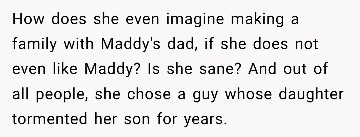 How does she even imagine making a family with Maddy's dad, if she does not even like Maddy? Is she sane? And out of all people, she chose a guy...