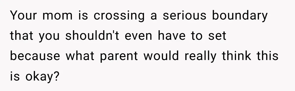 Your mom is crossing a serious boundary that you shouldn't even have to set because what parent would really think this is okay?