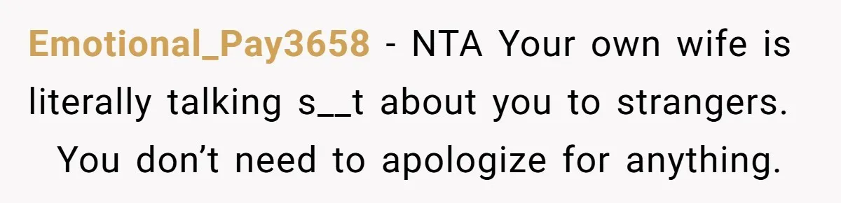 Emotional_Pay3658 − NTA Your own wife is literally talking s__t about you to strangers. You don’t need to apologize for anything.