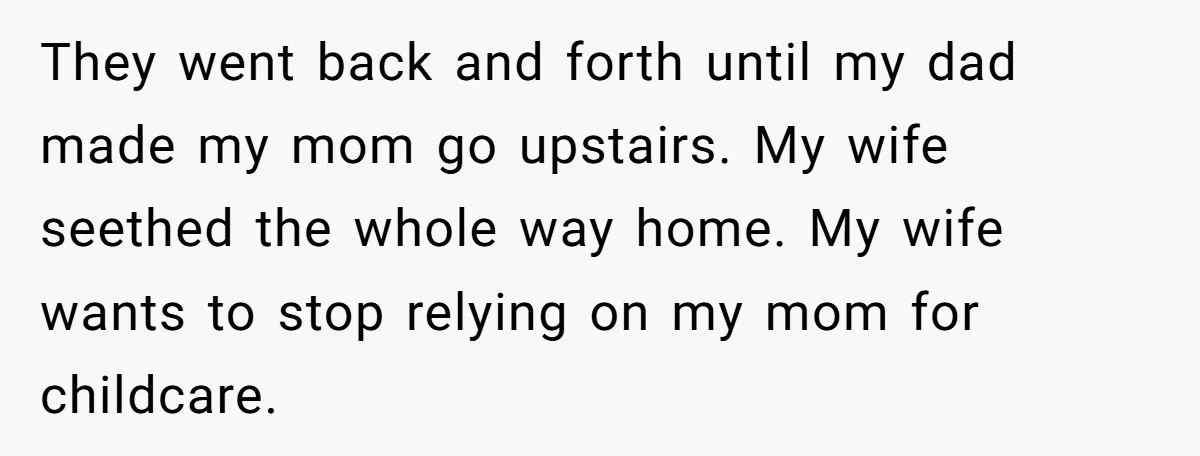 They went back and forth until my dad made my mom go upstairs. My wife seethed the whole way home. My wife wants to stop relying on my mom for...