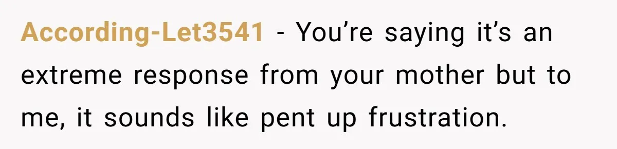According-Let3541 − You’re saying it’s an extreme response from your mother but to me, it sounds like pent up frustration.