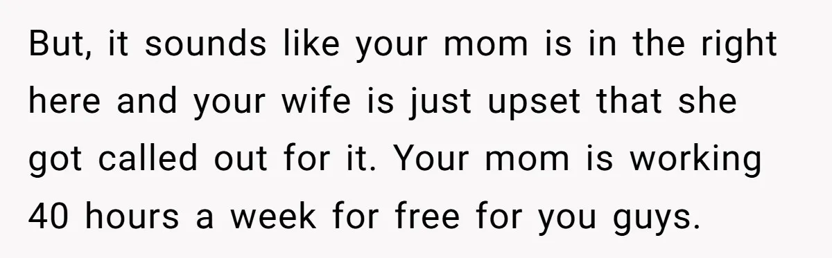 But, it sounds like your mom is in the right here and your wife is just upset that she got called out for it. Your mom is working 40 hours...