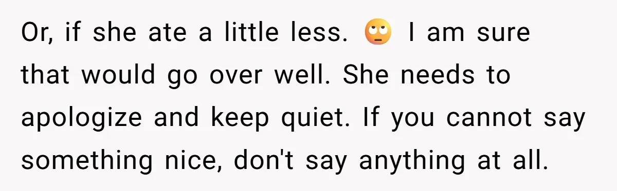 Or, if she ate a little less. 🙄 I am sure that would go over well. She needs to apologize and keep quiet. If you cannot say something nice, don't...
