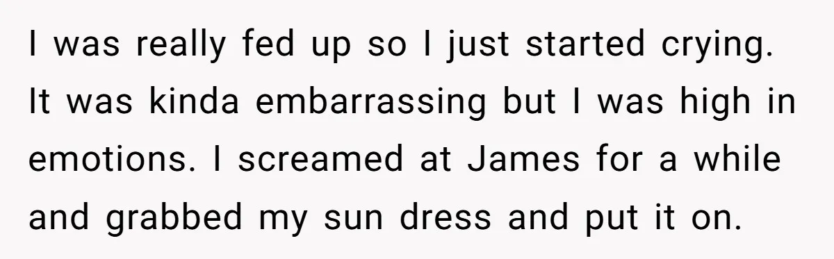 I was really fed up so I just started crying. It was kinda embarrassing but I was high in emotions. I screamed at James for a while and grabbed my...