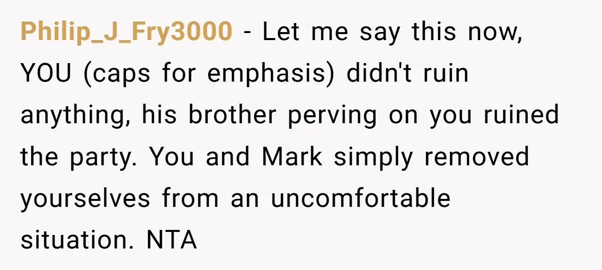 Philip_J_Fry3000 − Let me say this now, YOU (caps for emphasis) didn't ruin anything, his brother perving on you ruined the party. You and Mark simply removed yourselves from an...