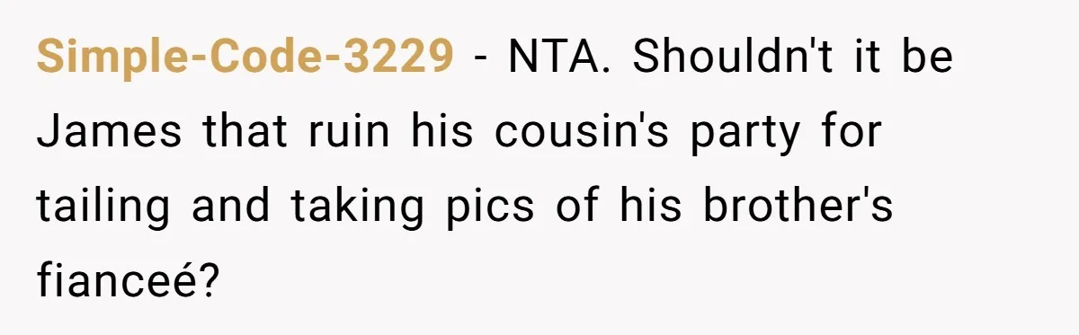 Simple-Code-3229 − NTA. Shouldn't it be James that ruin his cousin's party for tailing and taking pics of his brother's fianceé?
