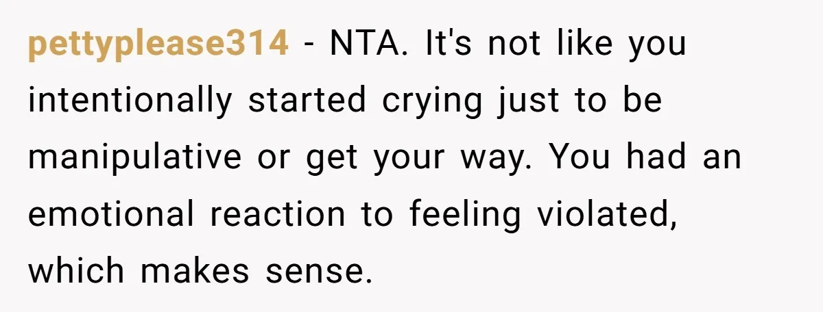 pettyplease314 − NTA. It's not like you intentionally started crying just to be manipulative or get your way. You had an emotional reaction to feeling violated, which makes sense.
