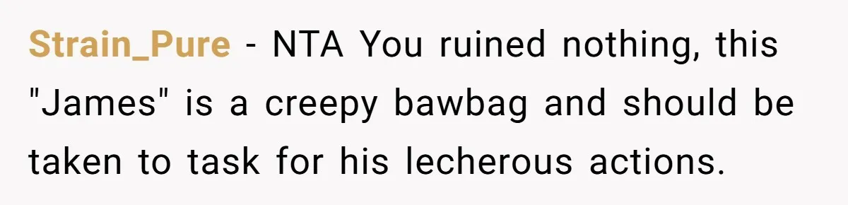 Strain_Pure − NTA You ruined nothing, this "James" is a creepy bawbag and should be taken to task for his lecherous actions.