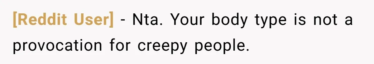 [Reddit User] − Nta. Your body type is not a provocation for creepy people.