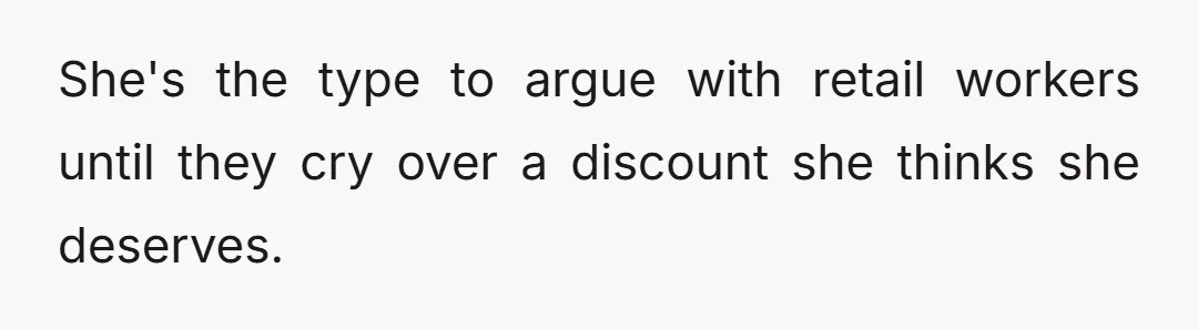 She's the type to argue with retail workers until they cry over a discount she thinks she deserves.
