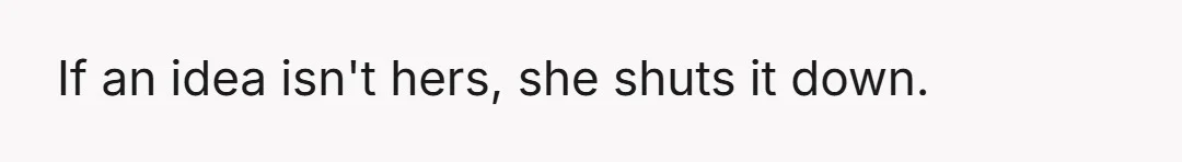 If an idea isn't hers, she shuts it down.