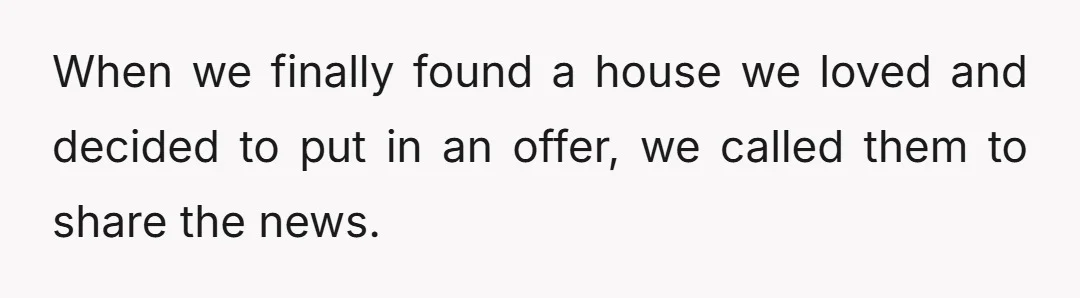 When we finally found a house we loved and decided to put in an offer, we called them to share the news.