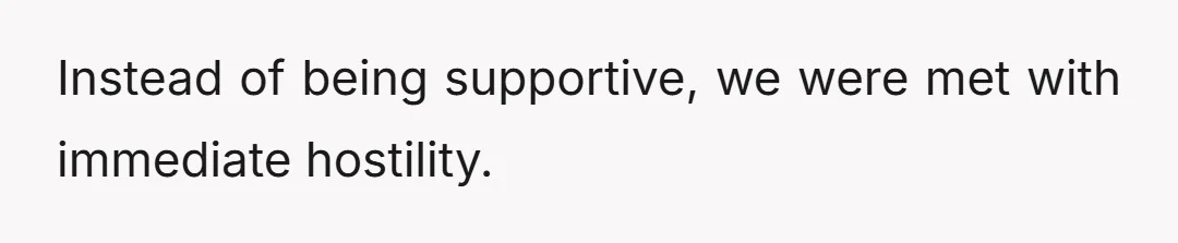 Instead of being supportive, we were met with immediate hostility.