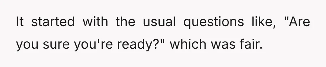 It started with the usual questions like, "Are you sure you're ready?" which was fair.