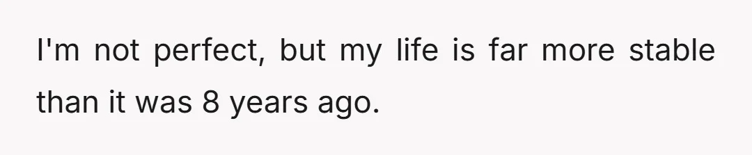 I'm not perfect, but my life is far more stable than it was 8 years ago.