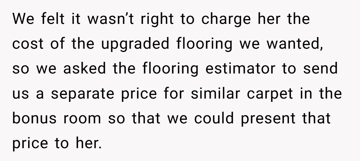 We felt it wasn’t right to charge her the cost of the upgraded flooring we wanted, so we asked the flooring estimator to send us a separate price for similar...