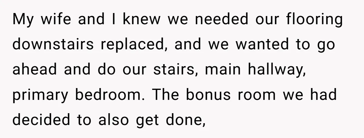 My wife and I knew we needed our flooring downstairs replaced, and we wanted to go ahead and do our stairs, main hallway, primary bedroom. The bonus room we had...