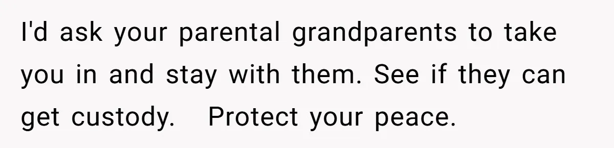 I'd ask your parental grandparents to take you in and stay with them. See if they can get custody.   Protect your peace.