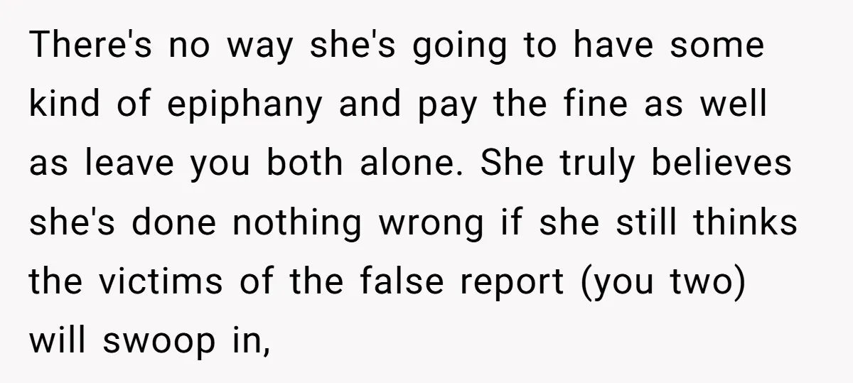 There's no way she's going to have some kind of epiphany and pay the fine as well as leave you both alone. She truly believes she's done nothing wrong if...