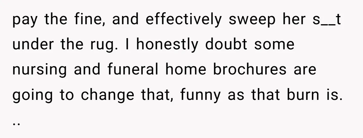 pay the fine, and effectively sweep her s__t under the rug. I honestly doubt some nursing and funeral home brochures are going to change that, funny as that burn is....