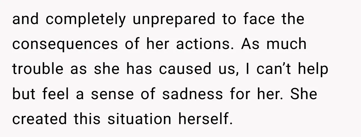 and completely unprepared to face the consequences of her actions. As much trouble as she has caused us, I can’t help but feel a sense of sadness for her. She...