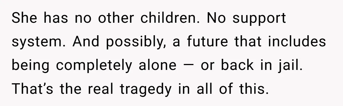 She has no other children. No support system. And possibly, a future that includes being completely alone — or back in jail. That’s the real tragedy in all of this.