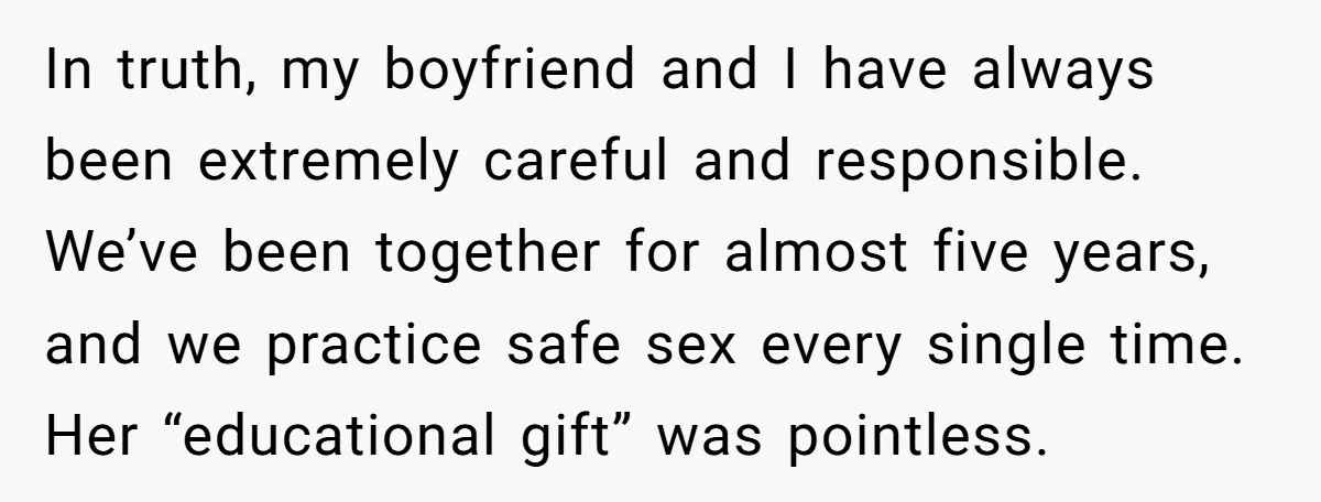 In truth, my boyfriend and I have always been extremely careful and responsible. We’ve been together for almost five years, and we practice safe sex every single time. Her “educational...