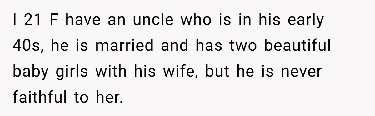 I 21 F have an uncle who is in his early 40s, he is married and has two beautiful baby girls with his wife, but he is never faithful to...
