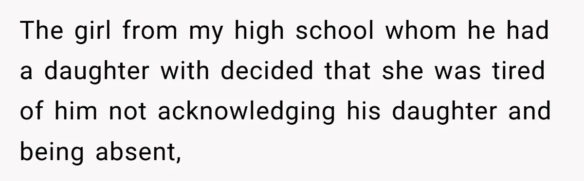 The girl from my high school whom he had a daughter with decided that she was tired of him not acknowledging his daughter and being absent,
