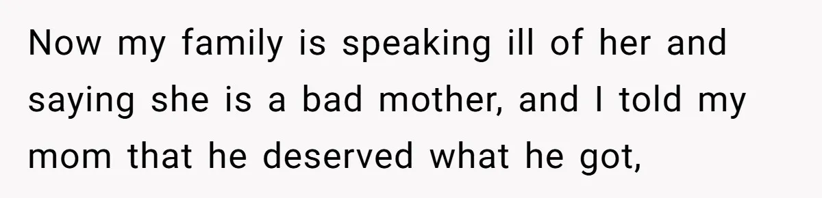 Now my family is speaking ill of her and saying she is a bad mother, and I told my mom that he deserved what he got,