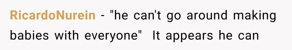 RicardoNurein − "he can't go around making babies with everyone" It appears he can