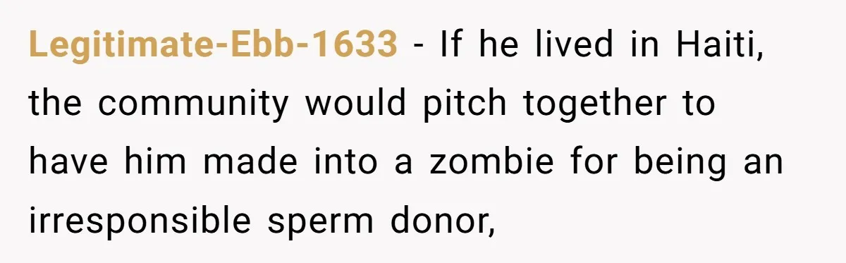 Legitimate-Ebb-1633 − If he lived in Haiti, the community would pitch together to have him made into a zombie for being an irresponsible sperm donor,