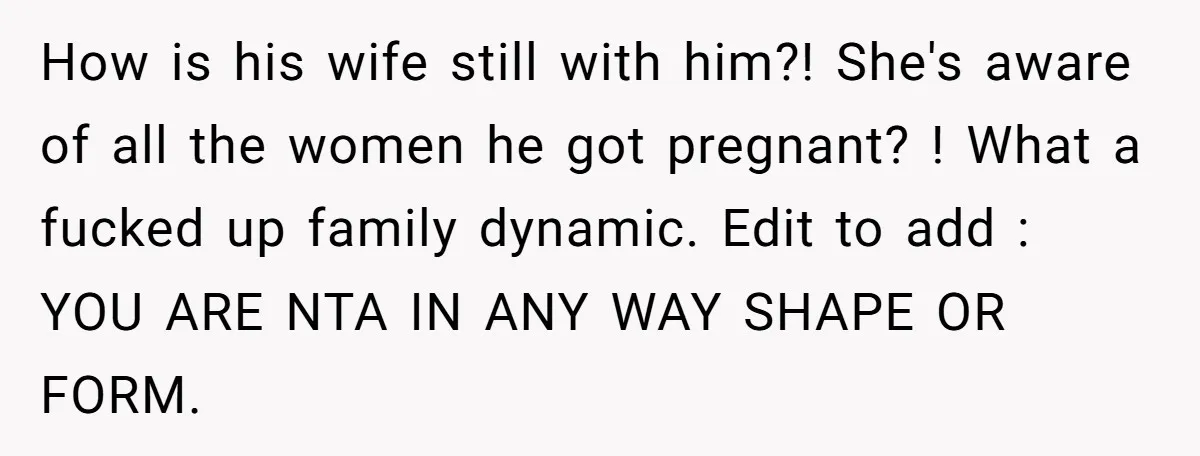 How is his wife still with him?! She's aware of all the women he got pregnant? ! What a fucked up family dynamic. Edit to add : YOU ARE NTA...