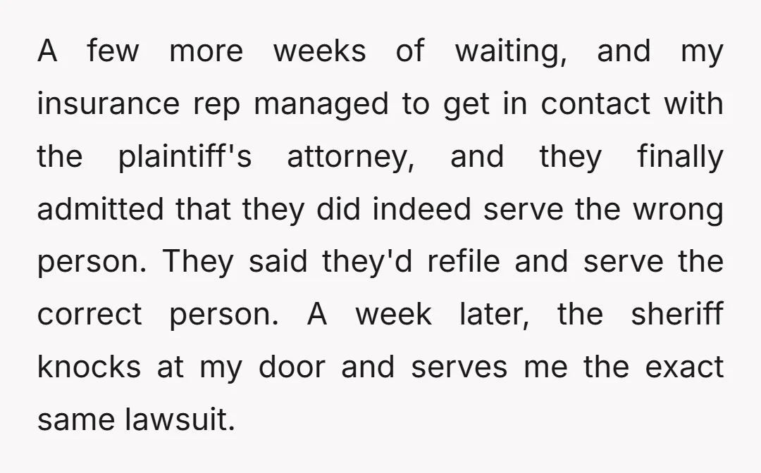 A few more weeks of waiting, and my insurance rep managed to get in contact with the plaintiff's attorney, and they finally admitted that they did indeed serve the wrong...