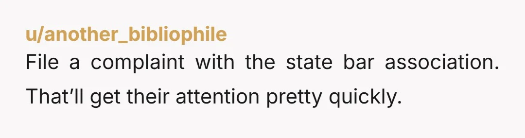 u/another_bibliophile
File a complaint with the state bar association. That’ll get their attention pretty quickly.