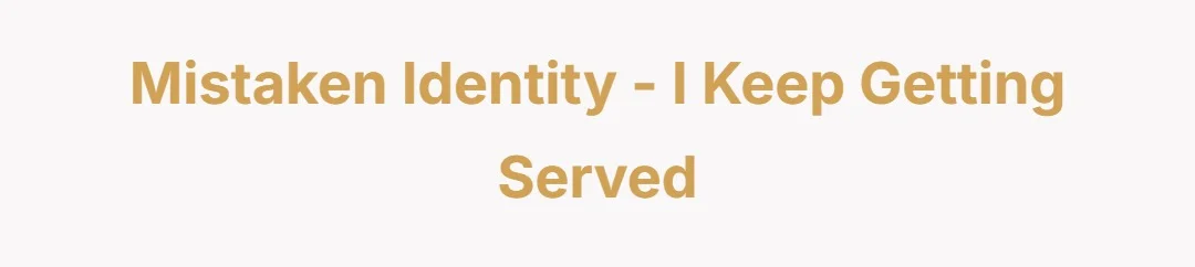 Mistaken Identity - I keep getting served
