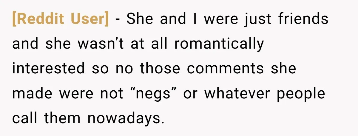 [Reddit User] − She and I were just friends and she wasn’t at all romantically interested so no those comments she made were not “negs” or whatever people call them...