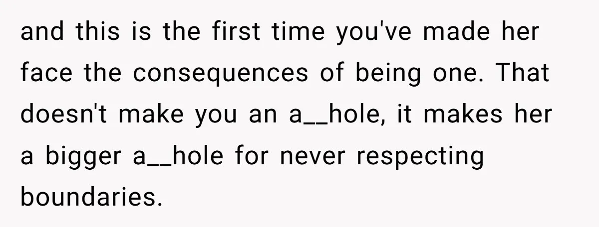 and this is the first time you've made her face the consequences of being one. That doesn't make you an a__hole, it makes her a bigger a__hole for never respecting...