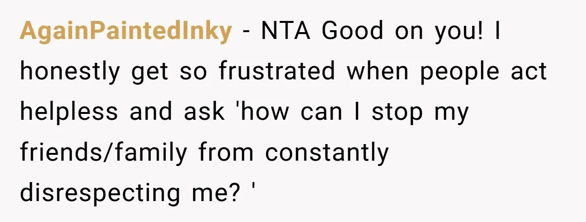AgainPaintedInky − NTA Good on you! I honestly get so frustrated when people act helpless and ask 'how can I stop my friends/family from constantly disrespecting me? '