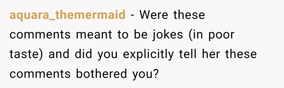 aquara_themermaid − Were these comments meant to be jokes (in poor taste) and did you explicitly tell her these comments bothered you?