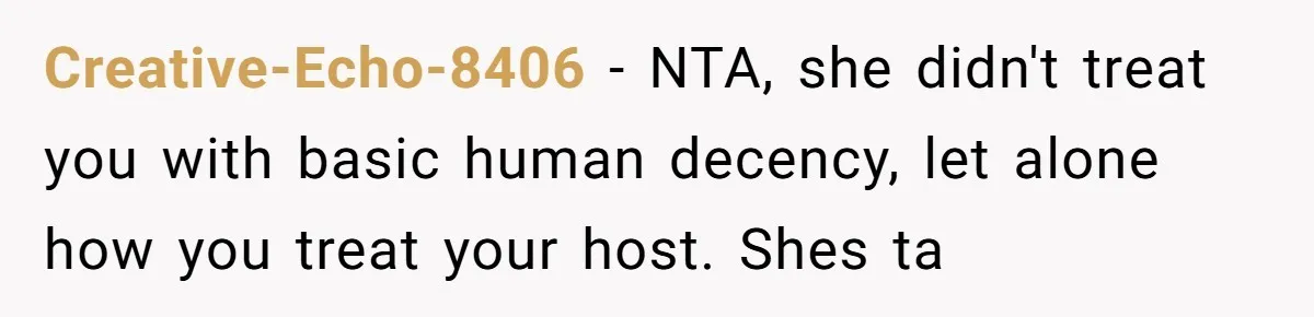 Creative-Echo-8406 − NTA, she didn't treat you with basic human decency, let alone how you treat your host. Shes ta