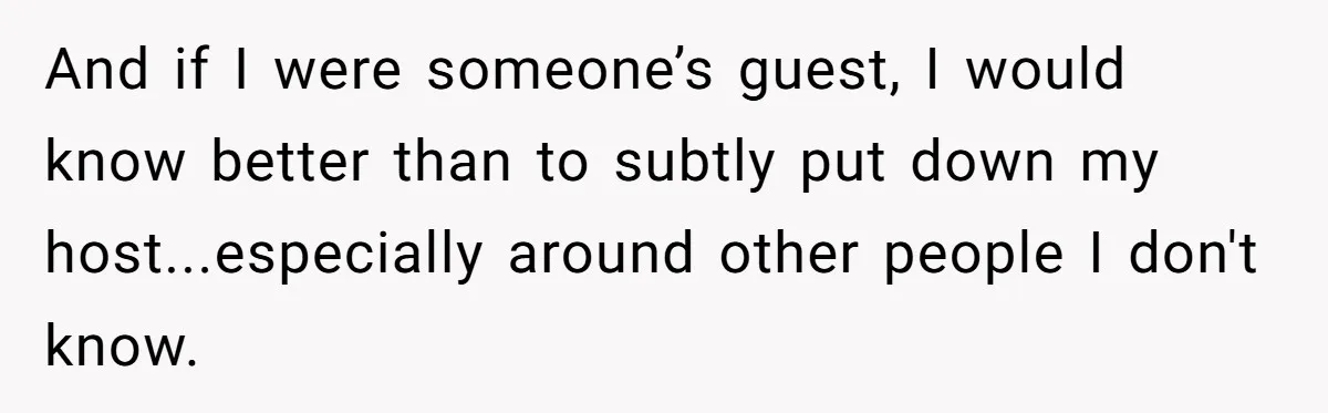 And if I were someone’s guest, I would know better than to subtly put down my host...especially around other people I don't know.