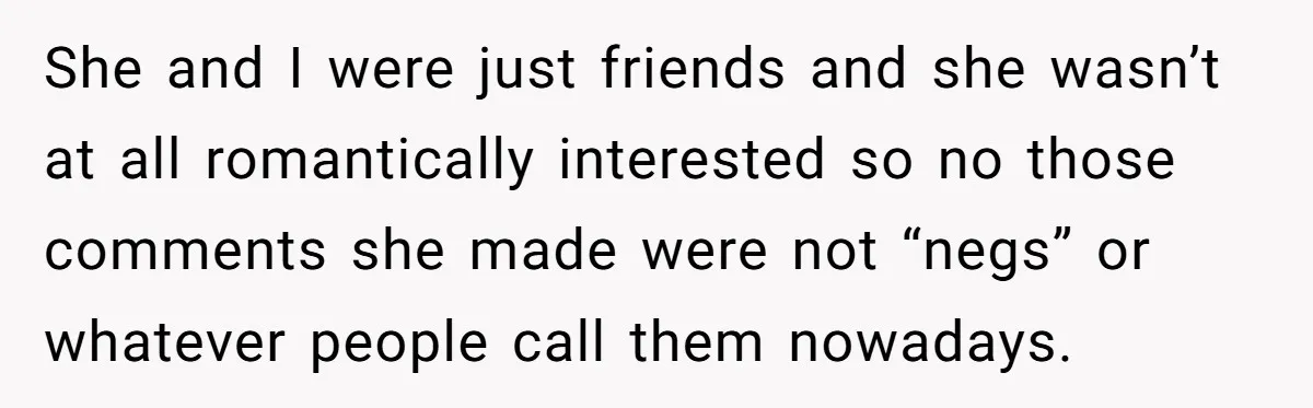 She and I were just friends and she wasn’t at all romantically interested so no those comments she made were not “negs” or whatever people call them nowadays.