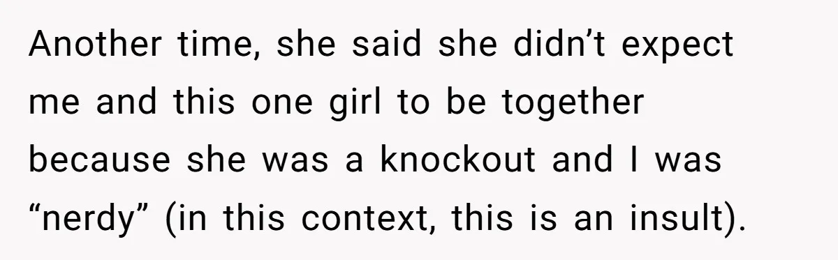 Another time, she said she didn’t expect me and this one girl to be together because she was a knockout and I was “nerdy” (in this context, this is an...